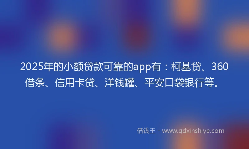 2025年的小额贷款可靠的app有：柯基贷、360借条、信用卡贷、洋钱罐、平安口袋银行等。