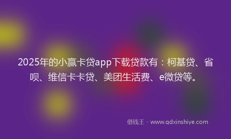 2025年的小赢卡贷app下载贷款有：柯基贷、省呗、维信卡卡贷、美团生活费、e微贷等。