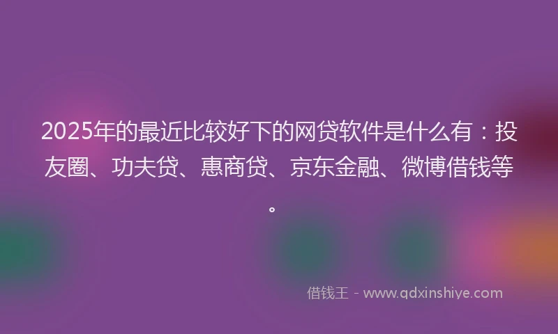 2025年的最近比较好下的网贷软件是什么有：投友圈、功夫贷、惠商贷、京东金融、微博借钱等。