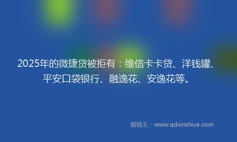 2025年的微捷贷被拒有：维信卡卡贷、洋钱罐、平安口袋银行、融逸花、安逸花等。