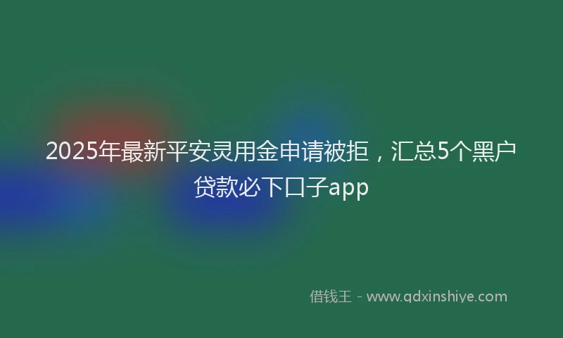2025年最新平安灵用金申请被拒，汇总5个黑户贷款必下口子app