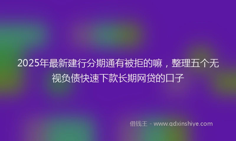 2025年最新建行分期通有被拒的嘛，整理五个无视负债快速下款长期网贷的口子