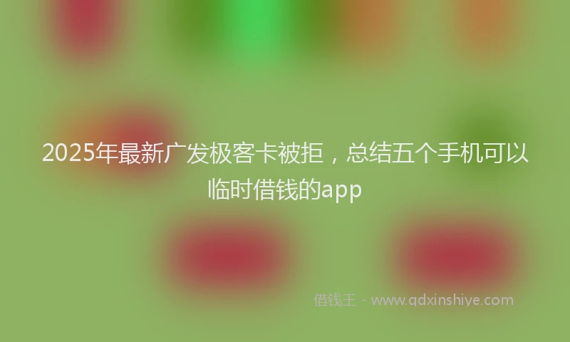 2025年最新广发极客卡被拒，总结五个手机可以临时借钱的app