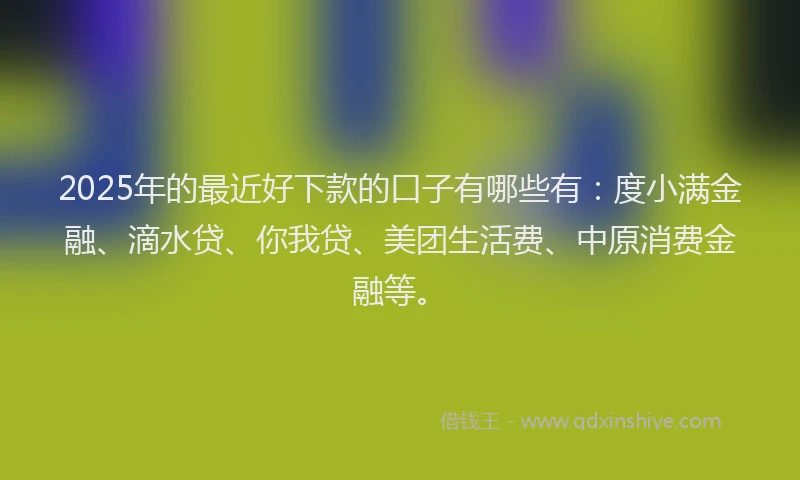 2025年的最近好下款的口子有哪些有：度小满金融、滴水贷、你我贷、美团生活费、中原消费金融等。