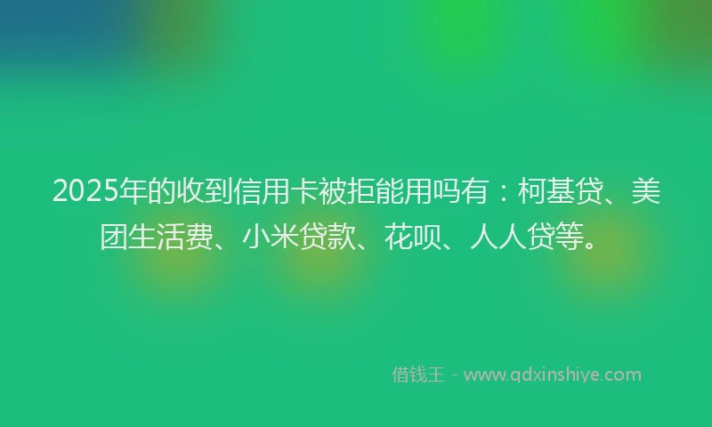 2025年的收到信用卡被拒能用吗有：柯基贷、美团生活费、小米贷款、花呗、人人贷等。