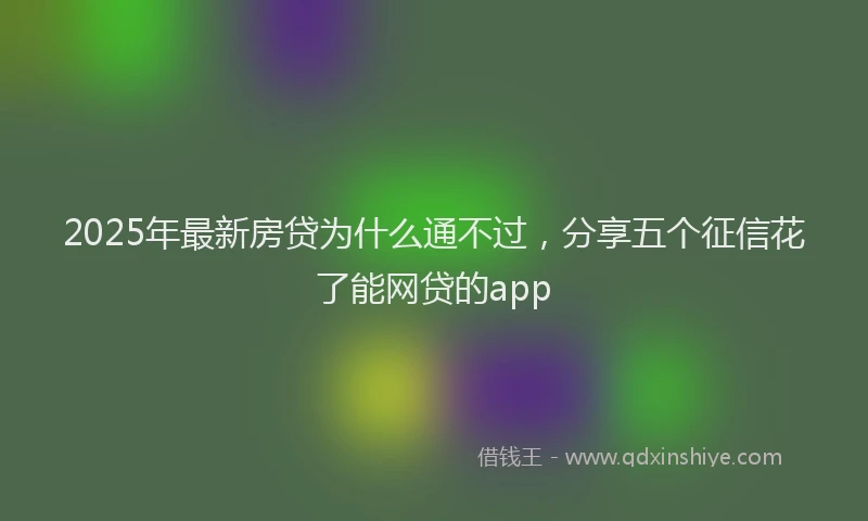 2025年最新房贷为什么通不过，分享五个征信花了能网贷的app