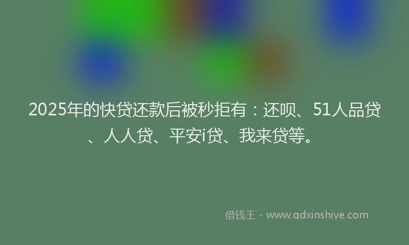 2025年的快贷还款后被秒拒有：还呗、51人品贷、人人贷、平安i贷、我来贷等。