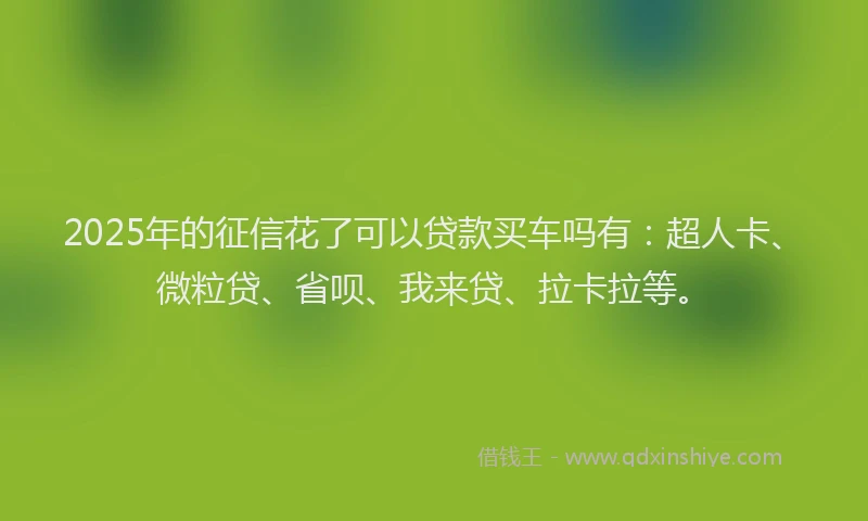 2025年的征信花了可以贷款买车吗有：超人卡、微粒贷、省呗、我来贷、拉卡拉等。
