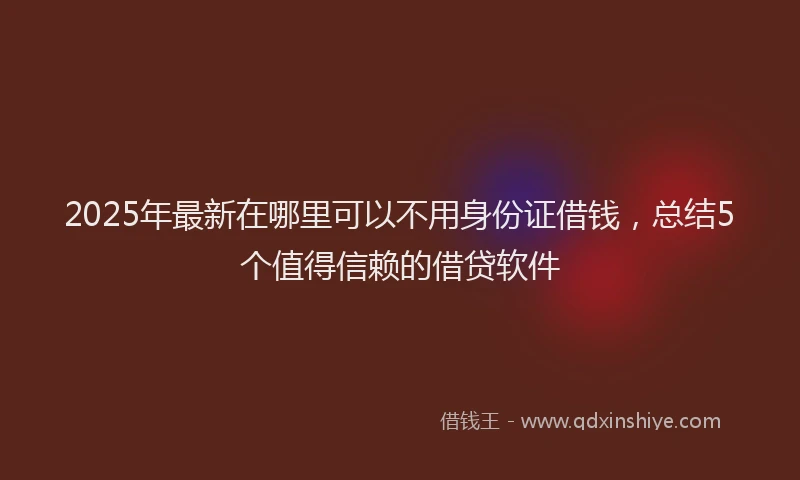 2025年最新在哪里可以不用身份证借钱，总结5个值得信赖的借贷软件