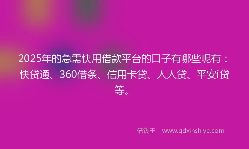 2025年的急需快用借款平台的口子有哪些呢有：快贷通、360借条、信用卡贷、人人贷、平安i贷等。