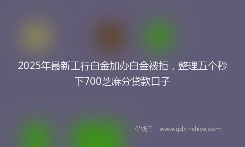 2025年最新工行白金加办白金被拒，整理五个秒下700芝麻分贷款口子
