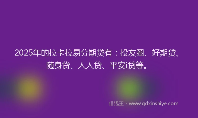 2025年的拉卡拉易分期贷有：投友圈、好期贷、随身贷、人人贷、平安i贷等。