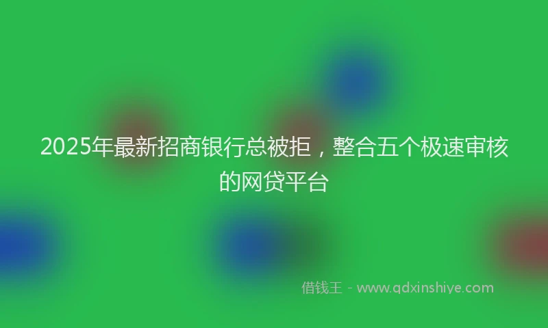 2025年最新招商银行总被拒，整合五个极速审核的网贷平台