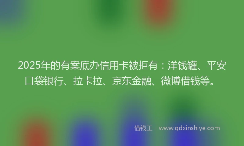 2025年的有案底办信用卡被拒有：洋钱罐、平安口袋银行、拉卡拉、京东金融、微博借钱等。