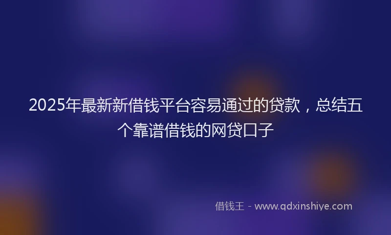 2025年最新新借钱平台容易通过的贷款，总结五个靠谱借钱的网贷口子