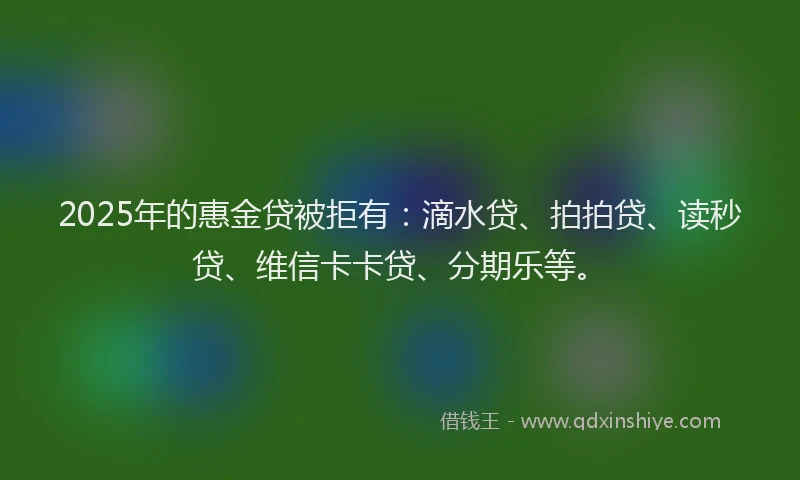 2025年的惠金贷被拒有：滴水贷、拍拍贷、读秒贷、维信卡卡贷、分期乐等。