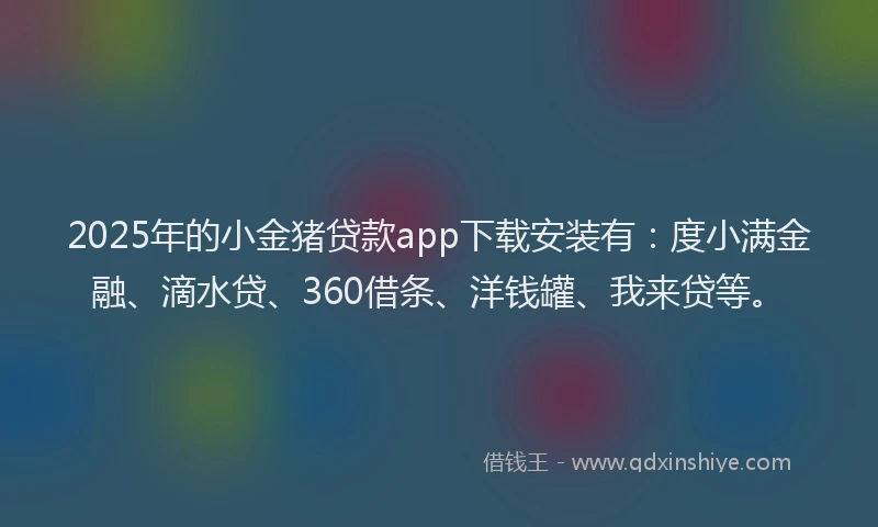 2025年的小金猪贷款app下载安装有：度小满金融、滴水贷、360借条、洋钱罐、我来贷等。