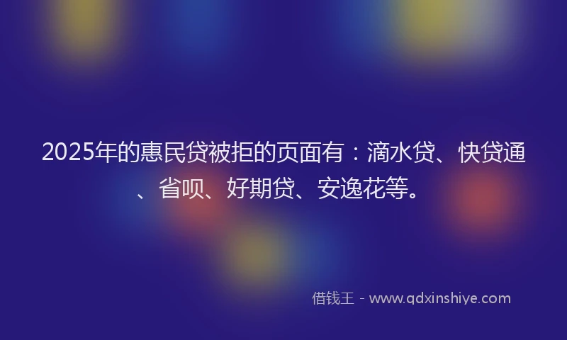2025年的惠民贷被拒的页面有：滴水贷、快贷通、省呗、好期贷、安逸花等。