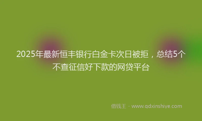 2025年最新恒丰银行白金卡次日被拒，总结5个不查征信好下款的网贷平台