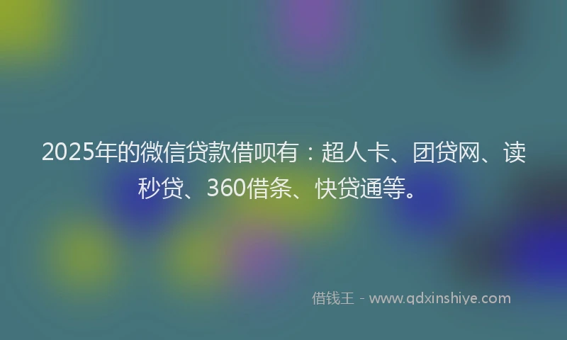2025年的微信贷款借呗有：超人卡、团贷网、读秒贷、360借条、快贷通等。