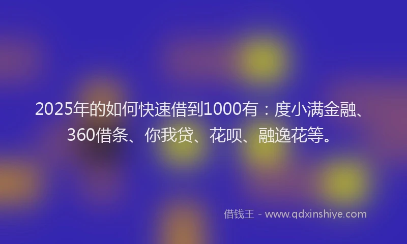 2025年的如何快速借到1000有：度小满金融、360借条、你我贷、花呗、融逸花等。