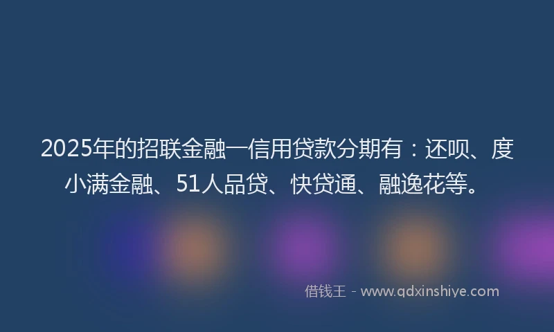 2025年的招联金融一信用贷款分期有：还呗、度小满金融、51人品贷、快贷通、融逸花等。