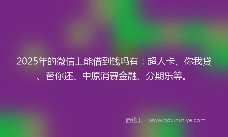 2025年的微信上能借到钱吗有：超人卡、你我贷、替你还、中原消费金融、分期乐等。