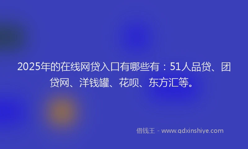 2025年的在线网贷入口有哪些有：51人品贷、团贷网、洋钱罐、花呗、东方汇等。