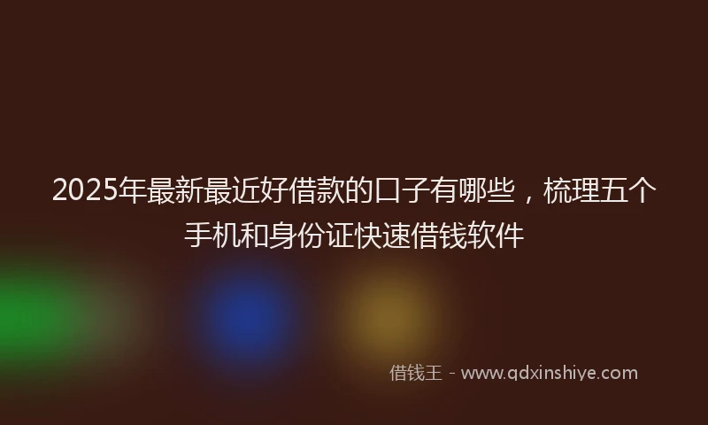2025年最新最近好借款的口子有哪些，梳理五个手机和身份证快速借钱软件