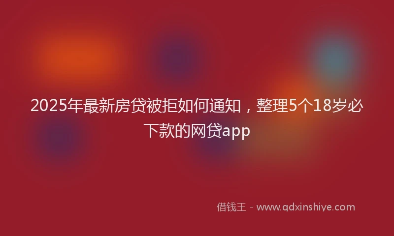 2025年最新房贷被拒如何通知，整理5个18岁必下款的网贷app