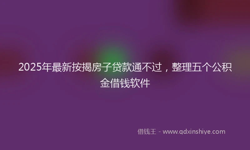 2025年最新按揭房子贷款通不过，整理五个公积金借钱软件