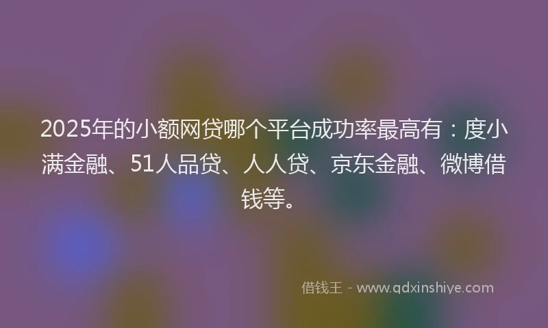2025年的小额网贷哪个平台成功率最高有：度小满金融、51人品贷、人人贷、京东金融、微博借钱等。