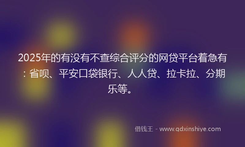2025年的有没有不查综合评分的网贷平台着急有：省呗、平安口袋银行、人人贷、拉卡拉、分期乐等。