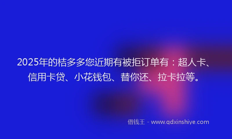 2025年的桔多多您近期有被拒订单有：超人卡、信用卡贷、小花钱包、替你还、拉卡拉等。