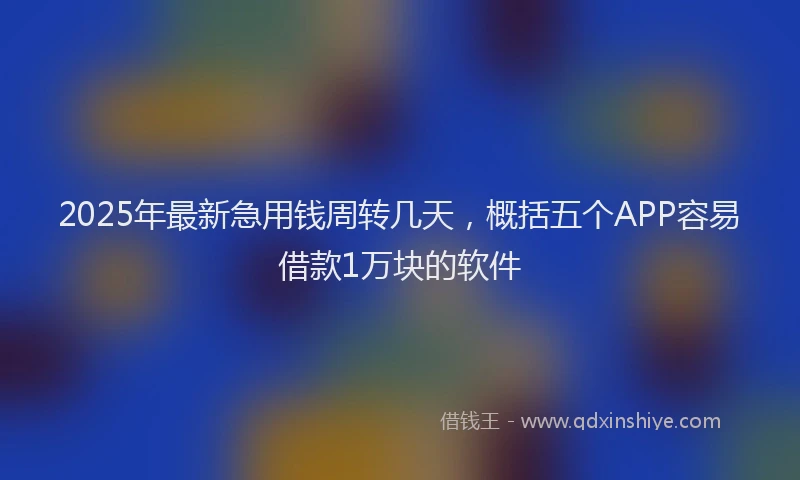 2025年最新急用钱周转几天，概括五个APP容易借款1万块的软件
