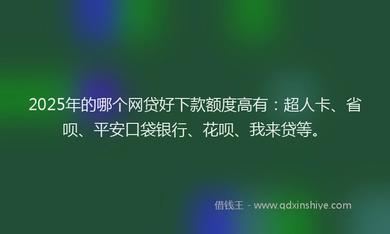 2025年的哪个网贷好下款额度高有：超人卡、省呗、平安口袋银行、花呗、我来贷等。