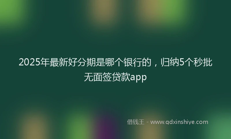2025年最新好分期是哪个银行的，归纳5个秒批无面签贷款app