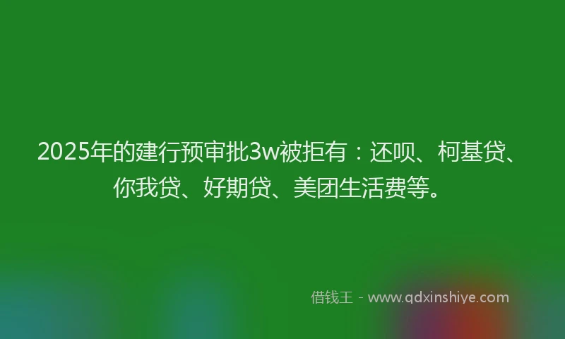 2025年的建行预审批3w被拒有：还呗、柯基贷、你我贷、好期贷、美团生活费等。