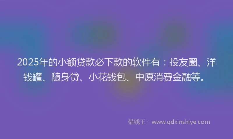 2025年的小额贷款必下款的软件有：投友圈、洋钱罐、随身贷、小花钱包、中原消费金融等。