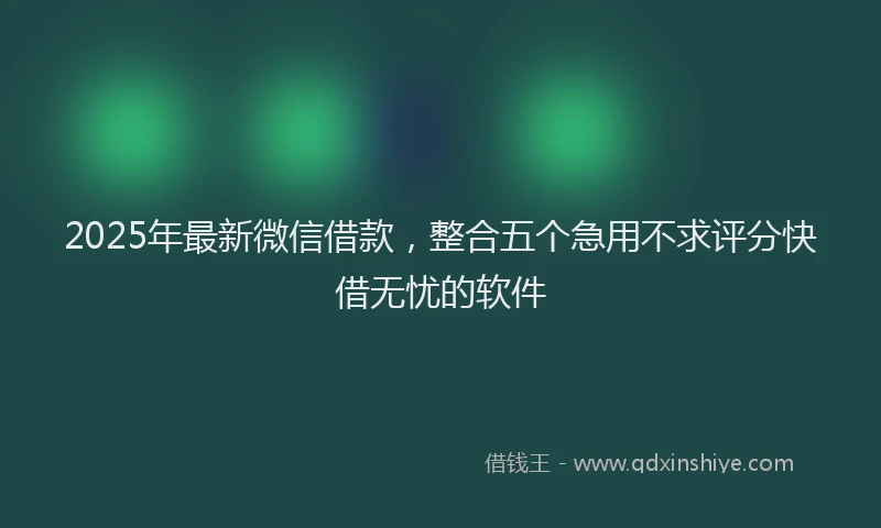 2025年最新微信借款，整合五个急用不求评分快借无忧的软件