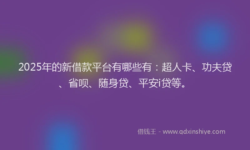 2025年的新借款平台有哪些有：超人卡、功夫贷、省呗、随身贷、平安i贷等。