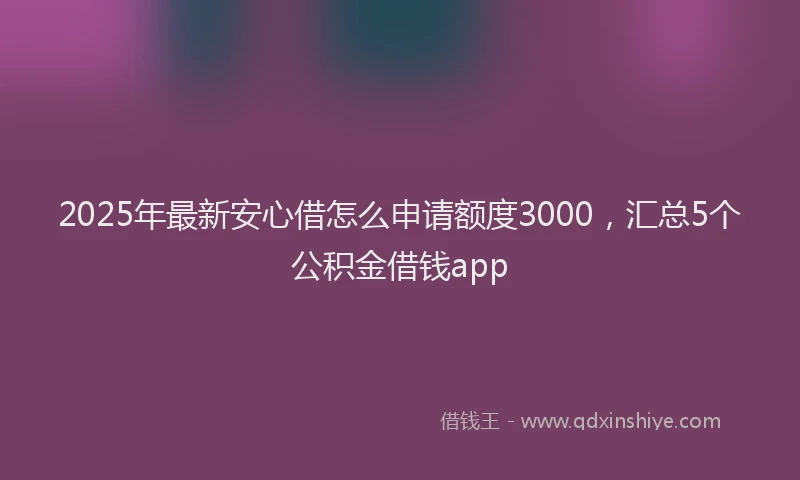2025年最新安心借怎么申请额度3000，汇总5个公积金借钱app