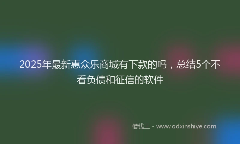 2025年最新惠众乐商城有下款的吗，总结5个不看负债和征信的软件