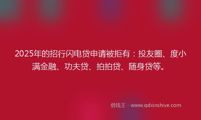 2025年的招行闪电贷申请被拒有：投友圈、度小满金融、功夫贷、拍拍贷、随身贷等。
