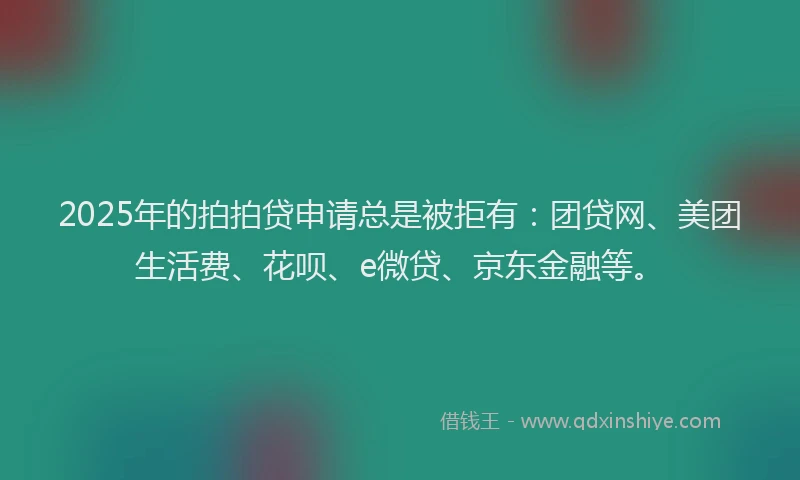 2025年的拍拍贷申请总是被拒有：团贷网、美团生活费、花呗、e微贷、京东金融等。