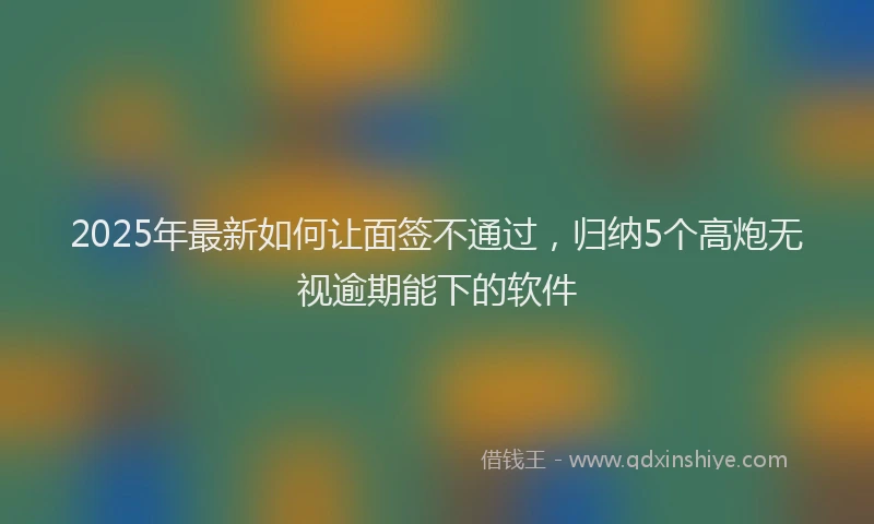 2025年最新如何让面签不通过，归纳5个高炮无视逾期能下的软件