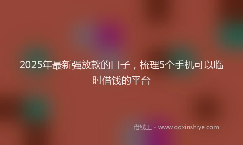 2025年最新强放款的口子，梳理5个手机可以临时借钱的平台