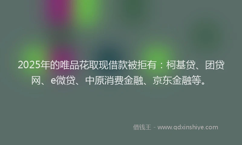2025年的唯品花取现借款被拒有：柯基贷、团贷网、e微贷、中原消费金融、京东金融等。