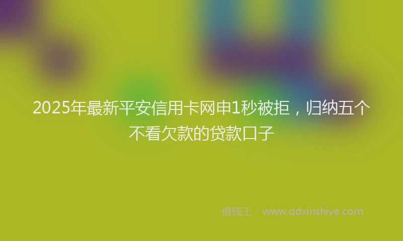 2025年最新平安信用卡网申1秒被拒，归纳五个不看欠款的贷款口子