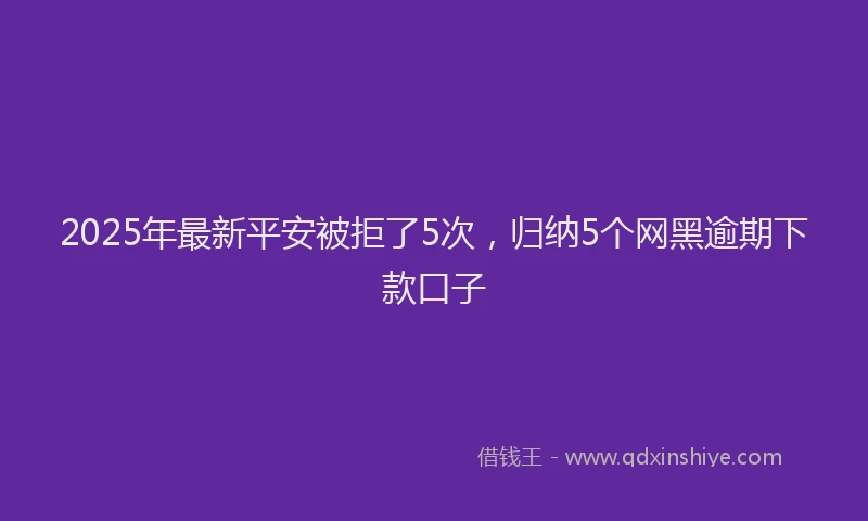 2025年最新平安被拒了5次，归纳5个网黑逾期下款口子